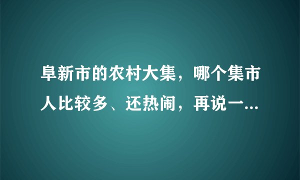 阜新市的农村大集，哪个集市人比较多、还热闹，再说一下具体的位置怎么走？
