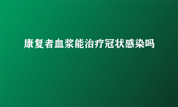 康复者血浆能治疗冠状感染吗