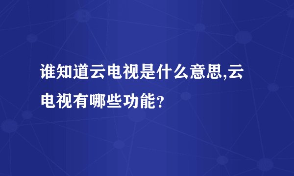 谁知道云电视是什么意思,云电视有哪些功能？