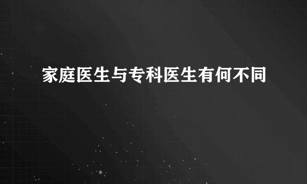 家庭医生与专科医生有何不同