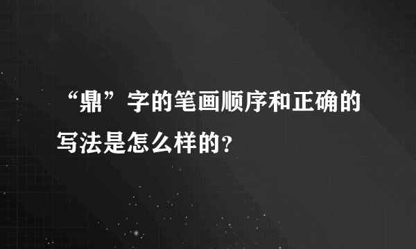 “鼎”字的笔画顺序和正确的写法是怎么样的？