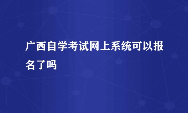 广西自学考试网上系统可以报名了吗