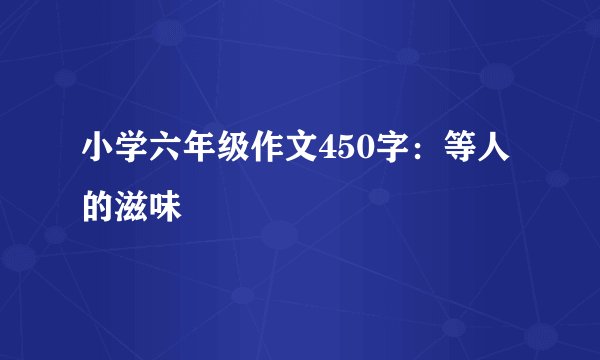 小学六年级作文450字：等人的滋味