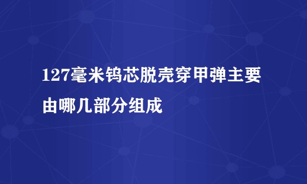 127毫米钨芯脱壳穿甲弹主要由哪几部分组成