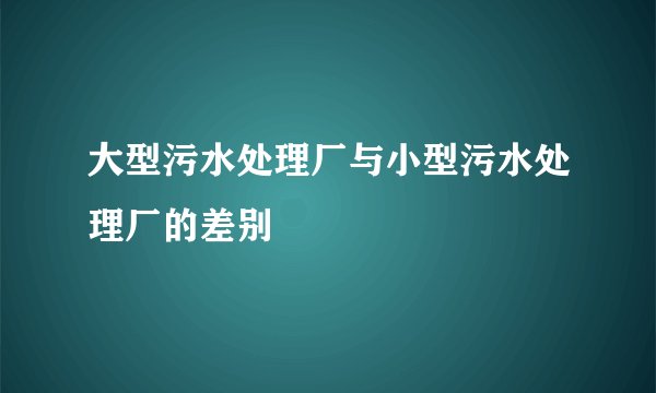 大型污水处理厂与小型污水处理厂的差别