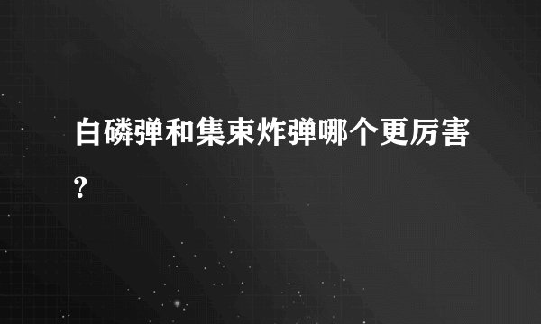 白磷弹和集束炸弹哪个更厉害？