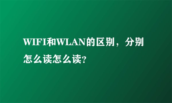 WIFI和WLAN的区别，分别怎么读怎么读？
