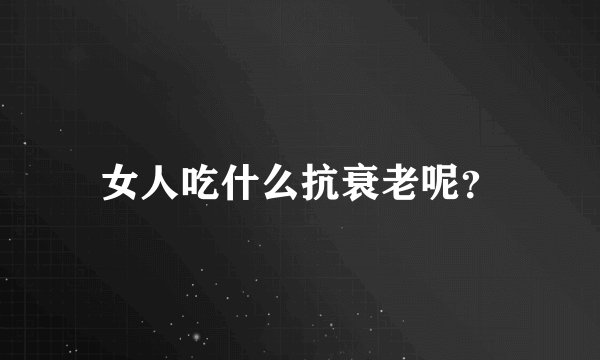 女人吃什么抗衰老呢？