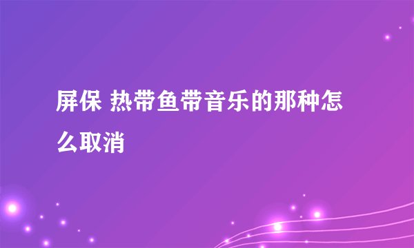 屏保 热带鱼带音乐的那种怎么取消