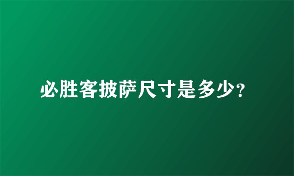 必胜客披萨尺寸是多少？