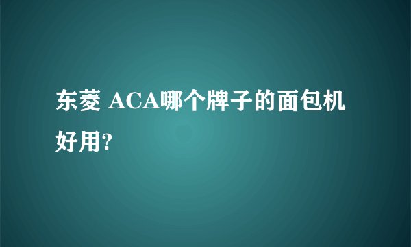 东菱 ACA哪个牌子的面包机好用?
