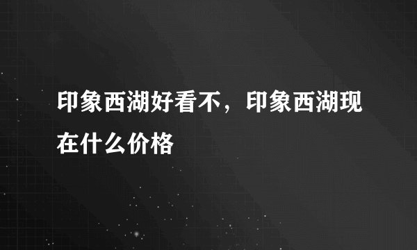 印象西湖好看不，印象西湖现在什么价格