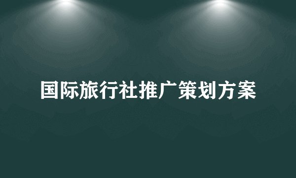 国际旅行社推广策划方案