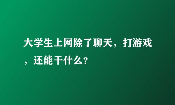 大学生上网除了聊天，打游戏，还能干什么？