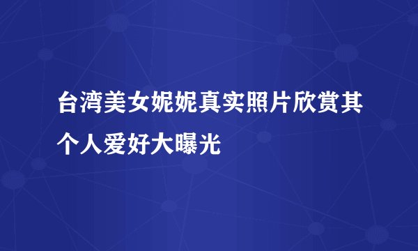 台湾美女妮妮真实照片欣赏其个人爱好大曝光