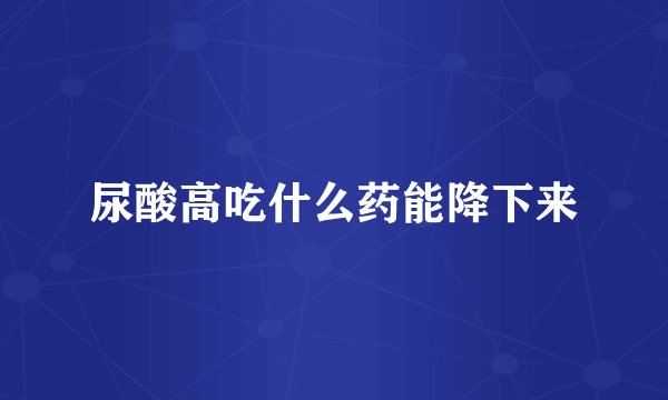 尿酸高吃什么药能降下来