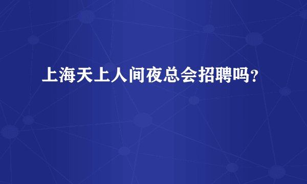上海天上人间夜总会招聘吗？