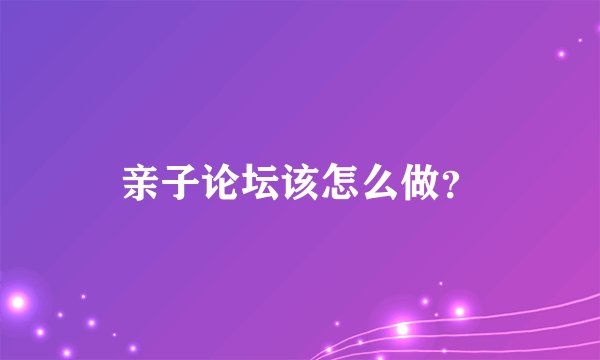 亲子论坛该怎么做？