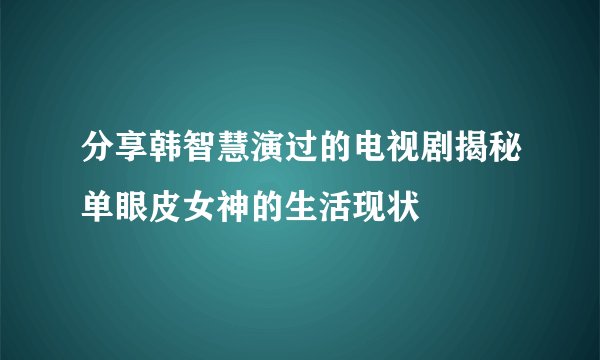 分享韩智慧演过的电视剧揭秘单眼皮女神的生活现状