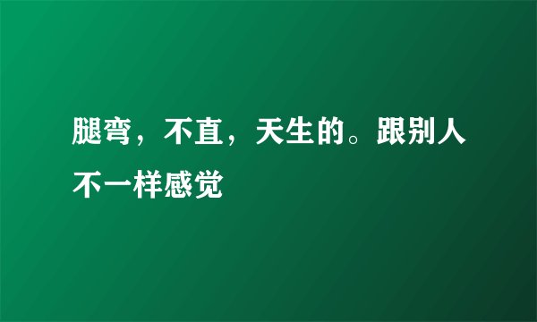 腿弯，不直，天生的。跟别人不一样感觉
