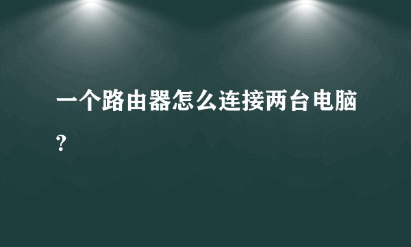 一个路由器怎么连接两台电脑？