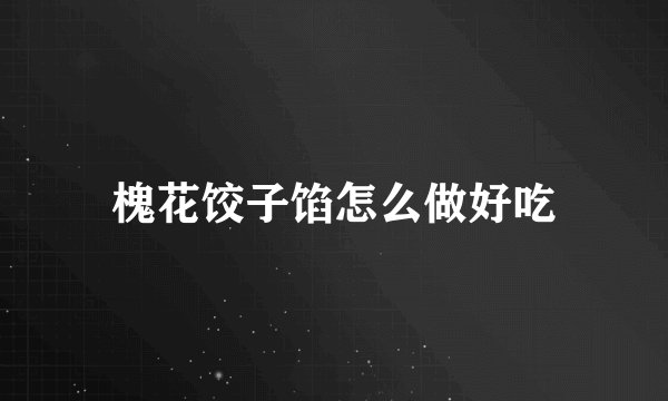 槐花饺子馅怎么做好吃