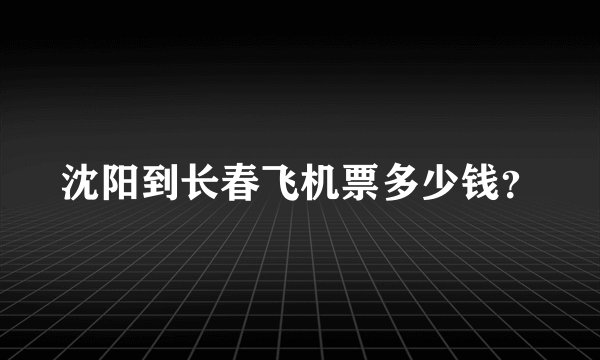 沈阳到长春飞机票多少钱？