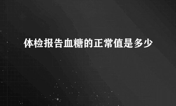 体检报告血糖的正常值是多少
