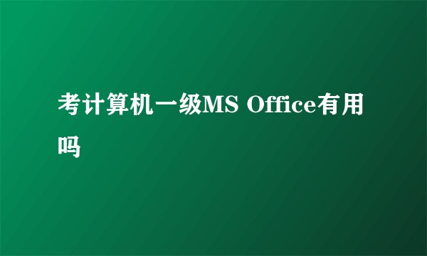 考计算机一级MS Office有用吗