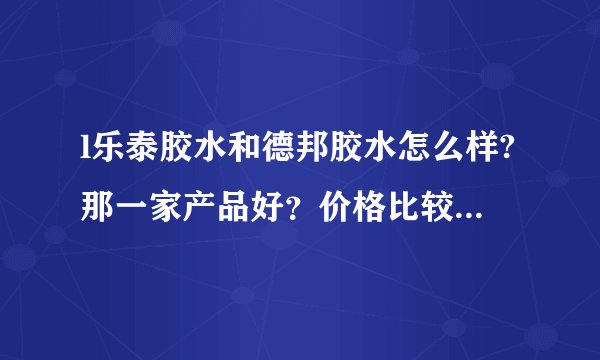 l乐泰胶水和德邦胶水怎么样?那一家产品好?价格比较有优势?