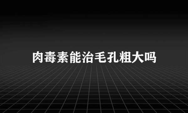 肉毒素能治毛孔粗大吗