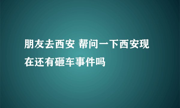 朋友去西安 帮问一下西安现在还有砸车事件吗