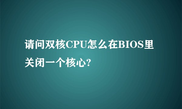 请问双核CPU怎么在BIOS里关闭一个核心?
