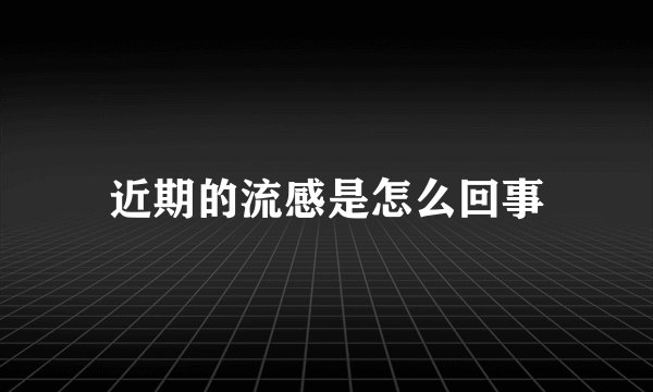 近期的流感是怎么回事