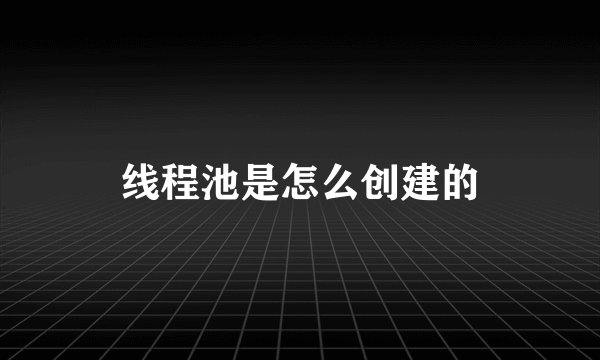 线程池是怎么创建的