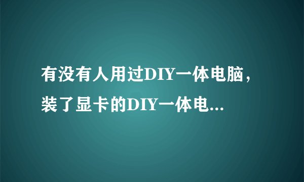 有没有人用过DIY一体电脑，装了显卡的DIY一体电脑好不好？