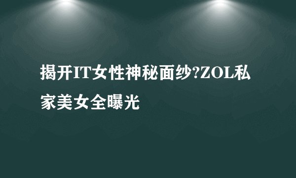 揭开IT女性神秘面纱?ZOL私家美女全曝光