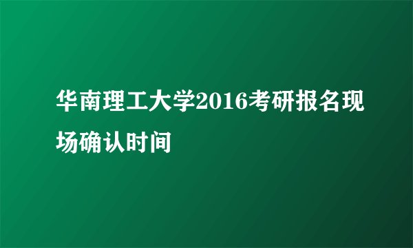 华南理工大学2016考研报名现场确认时间