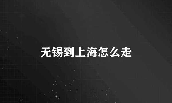 无锡到上海怎么走