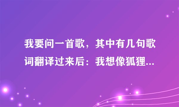 我要问一首歌，其中有几句歌词翻译过来后：我想像狐狸一样狡猾，……我什么都想要？