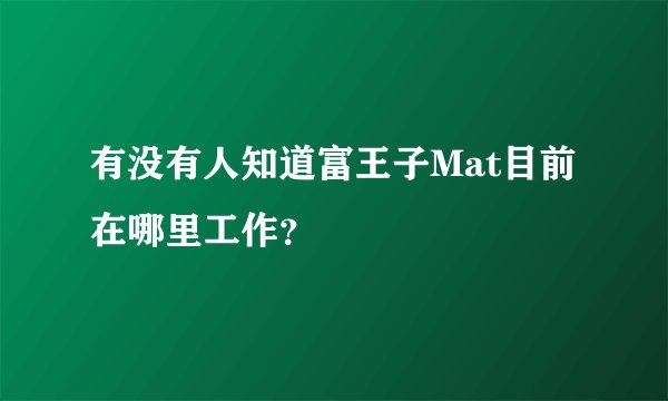 有没有人知道富王子Mat目前在哪里工作？