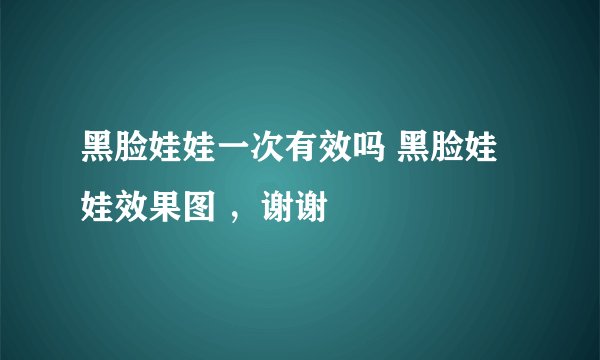 黑脸娃娃一次有效吗 黑脸娃娃效果图 ，谢谢