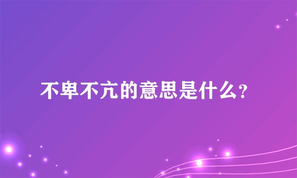 不卑不亢的意思是什么？