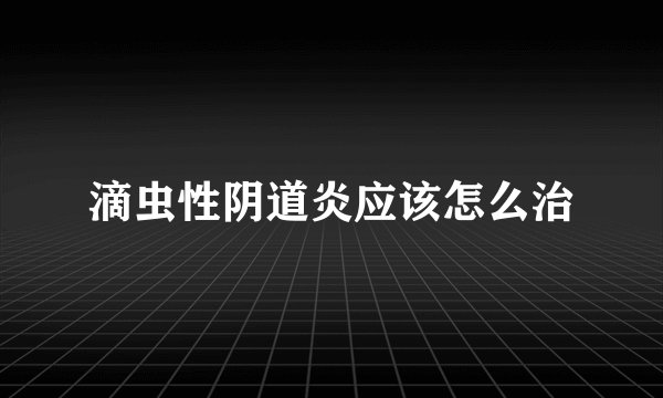 滴虫性阴道炎应该怎么治