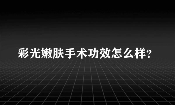 彩光嫩肤手术功效怎么样？