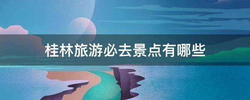 桂林旅游必去景点有哪些