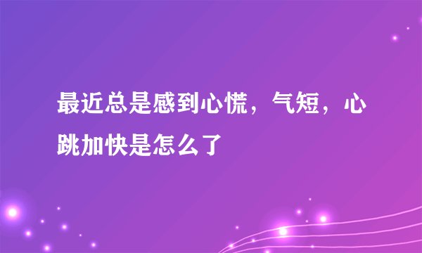 最近总是感到心慌，气短，心跳加快是怎么了
