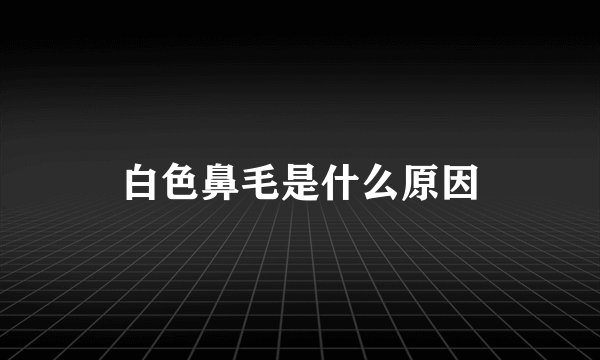 白色鼻毛是什么原因