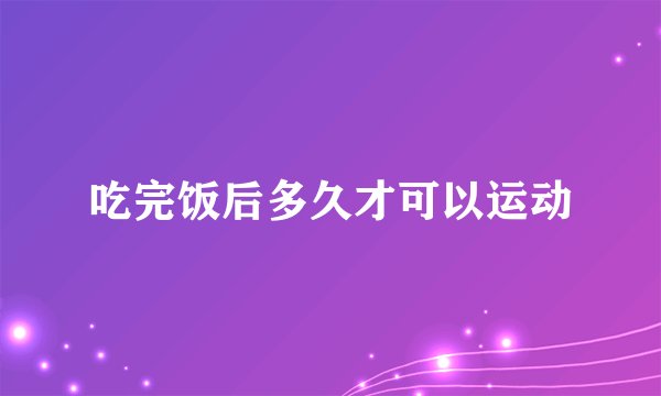 吃完饭后多久才可以运动