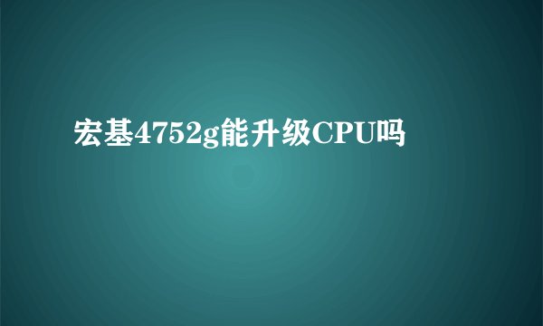 宏基4752g能升级CPU吗